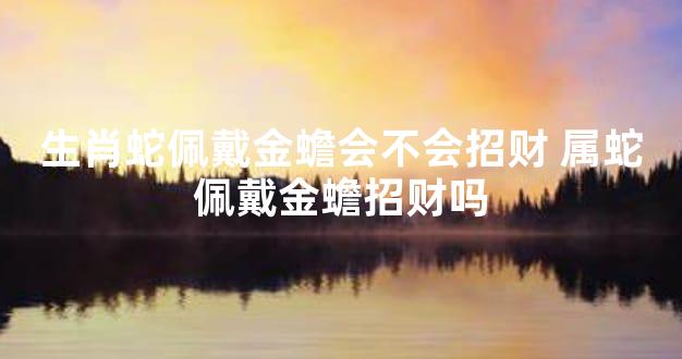 生肖蛇佩戴金蟾会不会招财 属蛇佩戴金蟾招财吗